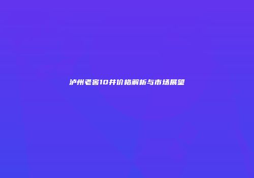 泸州老窖10井价格解析与市场展望