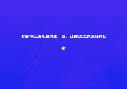 卡斯特红酒礼盒价格一览，让你选出最适合的礼物