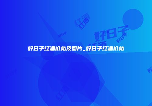 好日子红酒价格及图片_好日子红酒价格