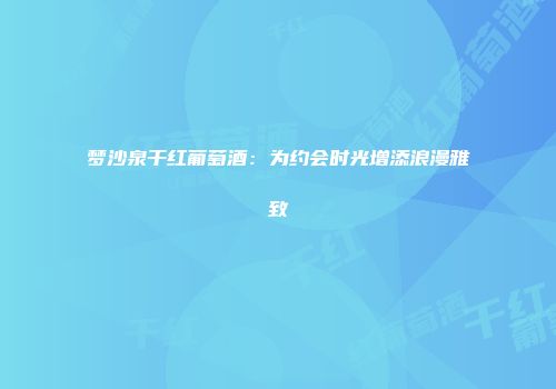 梦沙泉干红葡萄酒：为约会时光增添浪漫雅致