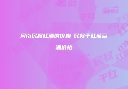 河南民权红酒的价格-民权干红葡萄酒价格