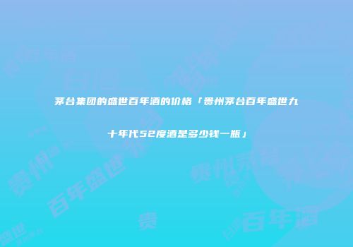 茅台集团的盛世百年酒的价格「贵州茅台百年盛世九十年代52度酒是多少钱一瓶」