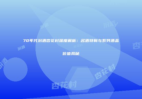 70年代汾酒杏花村深度解析：名酒特制与系列酒品价值揭秘