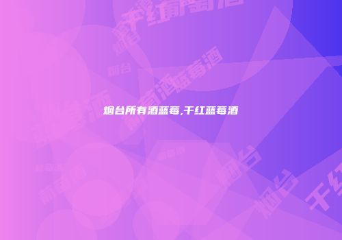 烟台所有酒蓝莓,干红蓝莓酒