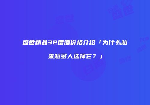 盛世精品32度酒价格介绍「为什么越来越多人选择它？」