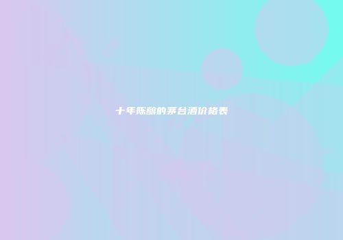 十年陈酿的茅台酒价格表