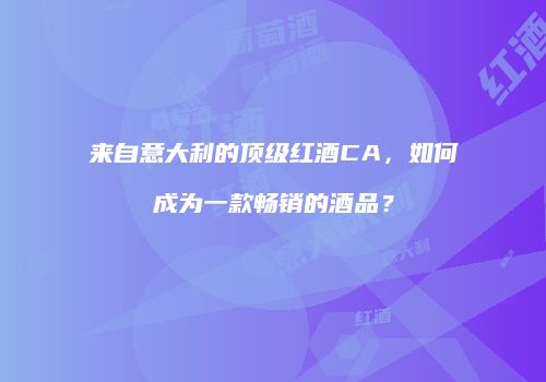 来自意大利的顶级红酒CA，如何成为一款畅销的酒品？