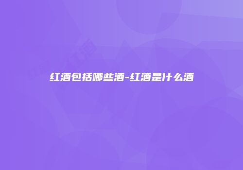 红酒包括哪些酒-红酒是什么酒