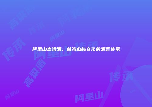 阿里山高粱酒：台湾山林文化的酒香传承