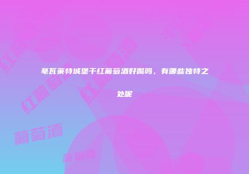 毫瓦莱特城堡干红葡萄酒好喝吗，有哪些独特之处呢