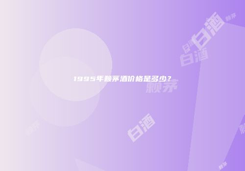 1995年赖茅酒价格是多少？