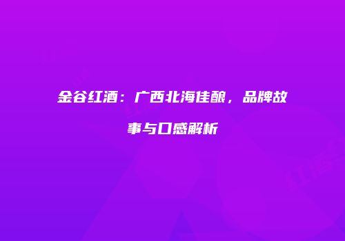 金谷红酒：广西北海佳酿，品牌故事与口感解析