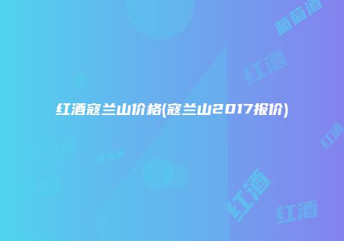 红酒寇兰山价格(寇兰山2017报价)