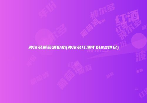 波尔多葡萄酒价格(波尔多红酒年份20世纪)