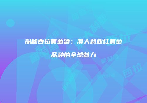 探秘西拉葡萄酒：澳大利亚红葡萄品种的全球魅力