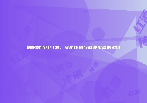 揭秘武当红红酒：文化传承与商业价值的辩证