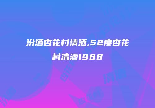 汾酒杏花村清酒,52度杏花村清酒1988