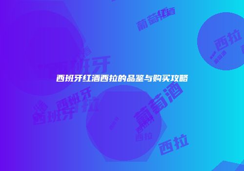 西班牙红酒西拉的品鉴与购买攻略