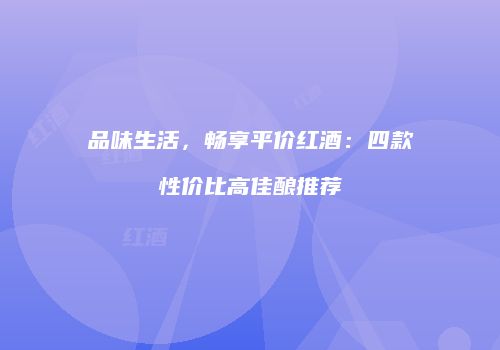 品味生活，畅享平价红酒：四款性价比高佳酿推荐