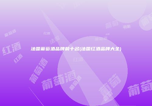 法国葡萄酒品牌前十名(法国红酒品牌大全)