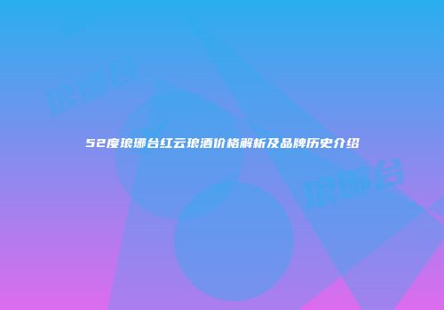 52度琅琊台红云琅酒价格解析及品牌历史介绍