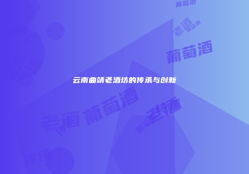 云南曲靖老酒坊的传承与创新