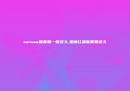 swisse保质期一般多久,澳洲红酒保质期多久