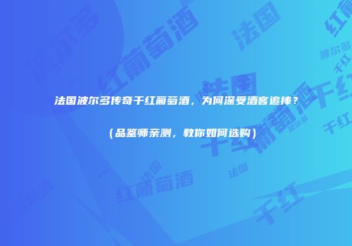 法国波尔多传奇干红葡萄酒，为何深受酒客追捧？（品鉴师亲测，教你如何选购）