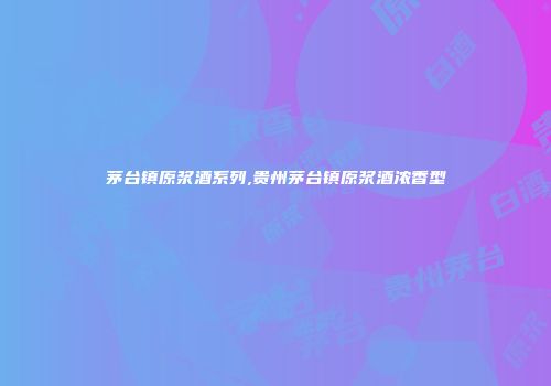 茅台镇原浆酒系列,贵州茅台镇原浆酒浓香型