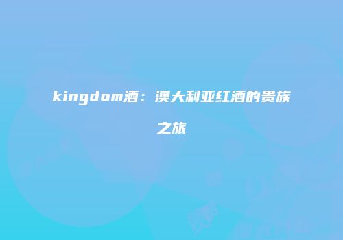 kingdom酒：澳大利亚红酒的贵族之旅