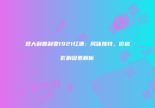 意大利普利亚1921红酒：风味独特，价格影响因素解析