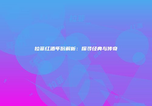 拉菲红酒年份解析：探寻经典与传奇