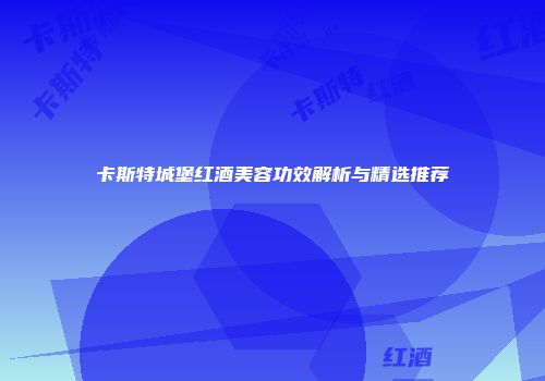 卡斯特城堡红酒美容功效解析与精选推荐