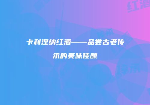 卡利涅纳红酒——品尝古老传承的美味佳酿