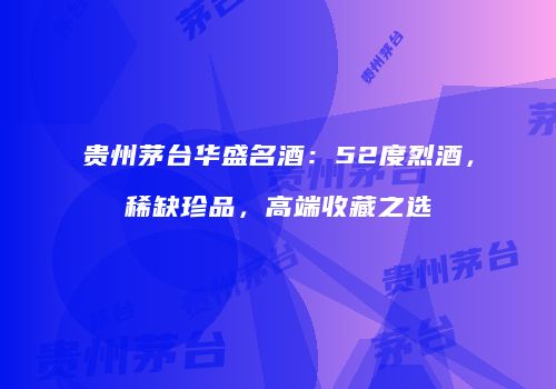 贵州茅台华盛名酒：52度烈酒，稀缺珍品，高端收藏之选