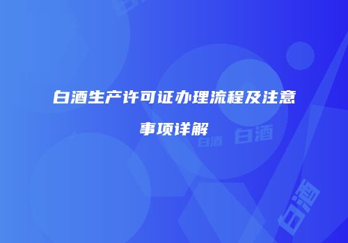 白酒生产许可证办理流程及注意事项详解