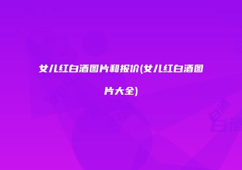 女儿红白酒图片和报价(女儿红白酒图片大全)