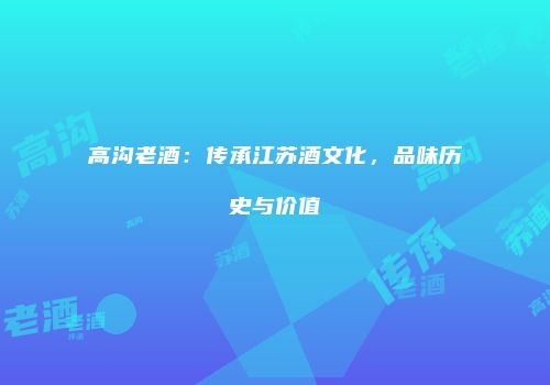 高沟老酒：传承江苏酒文化，品味历史与价值