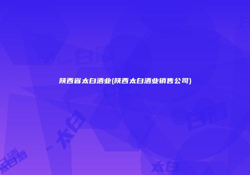 陕西省太白酒业(陕西太白酒业销售公司)