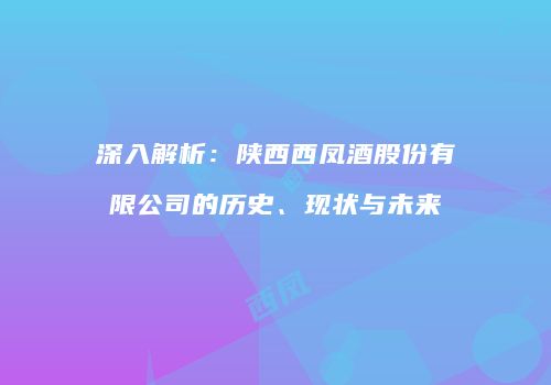 深入解析：陕西西凤酒股份有限公司的历史、现状与未来