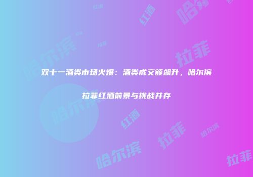 双十一酒类市场火爆：酒类成交额飙升，哈尔滨拉菲红酒前景与挑战并存