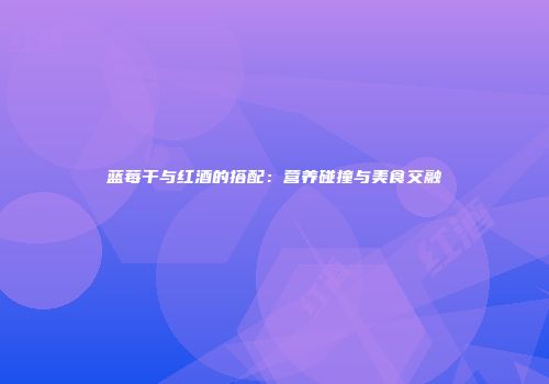蓝莓干与红酒的搭配：营养碰撞与美食交融