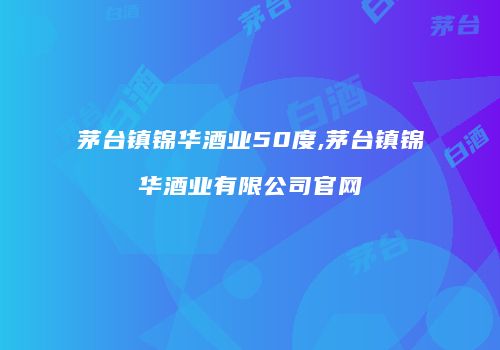 茅台镇锦华酒业50度,茅台镇锦华酒业有限公司官网