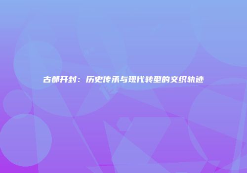 古都开封：历史传承与现代转型的交织轨迹