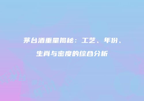 茅台酒重量揭秘：工艺、年份、生肖与密度的综合分析