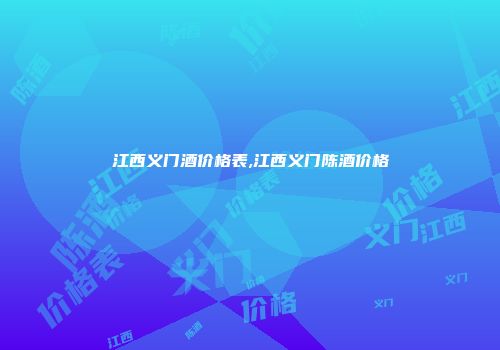 江西义门酒价格表,江西义门陈酒价格