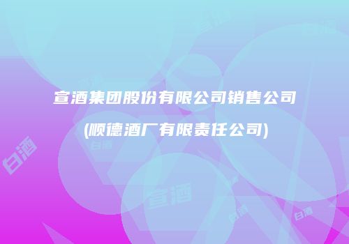 宣酒集团股份有限公司销售公司(顺德酒厂有限责任公司)