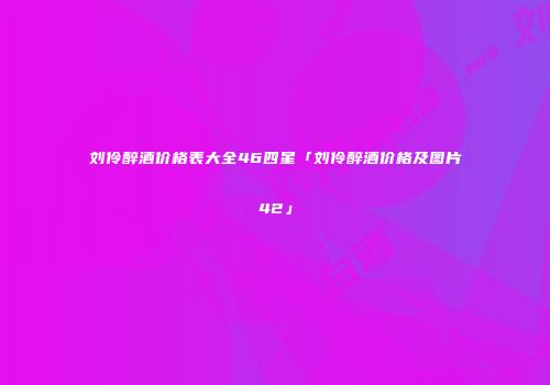 刘伶醉酒价格表大全46四星「刘伶醉酒价格及图片42」