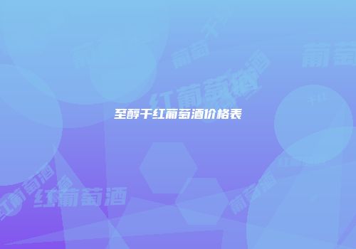 至醇干红葡萄酒价格表