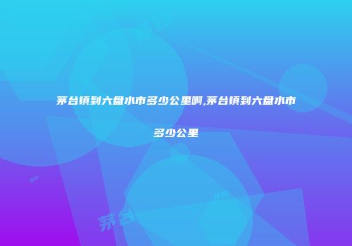 茅台镇到六盘水市多少公里啊,茅台镇到六盘水市多少公里